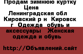 Продам зимнюю куртку › Цена ­ 3 000 - Ленинградская обл., Кировский р-н, Кировск г. Одежда, обувь и аксессуары » Женская одежда и обувь   